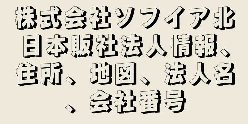 株式会社ソフイア北日本販社法人情報、住所、地図、法人名、会社番号