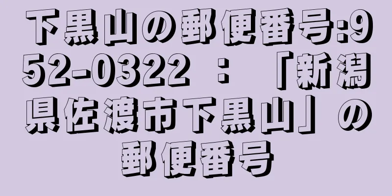 下黒山の郵便番号:952-0322 ： 「新潟県佐渡市下黒山」の郵便番号