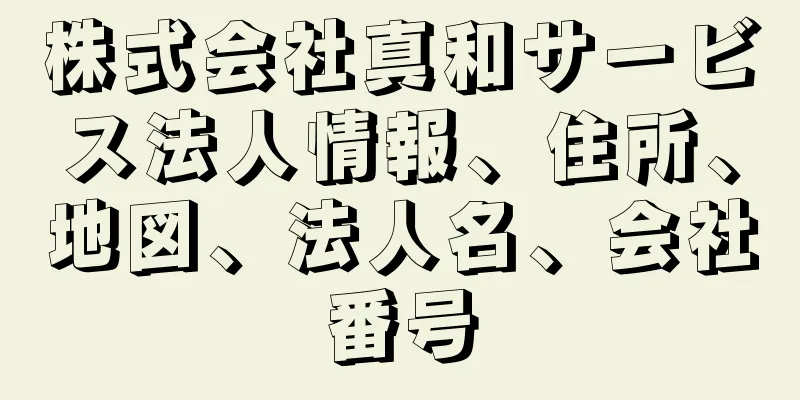 株式会社真和サービス法人情報、住所、地図、法人名、会社番号