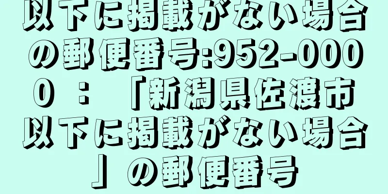 以下に掲載がない場合の郵便番号:952-0000 ： 「新潟県佐渡市以下に掲載がない場合」の郵便番号