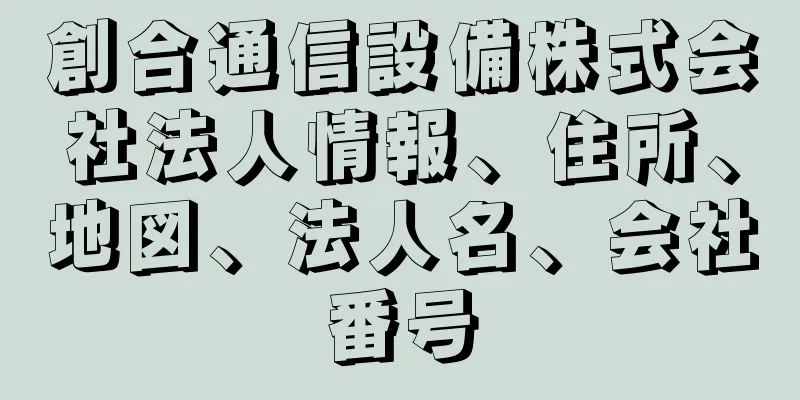 創合通信設備株式会社法人情報、住所、地図、法人名、会社番号