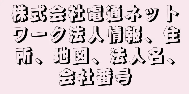 株式会社電通ネットワーク法人情報、住所、地図、法人名、会社番号