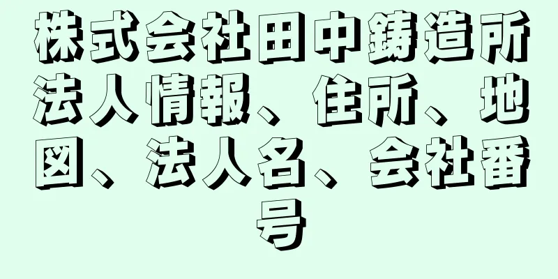 株式会社田中鋳造所法人情報、住所、地図、法人名、会社番号