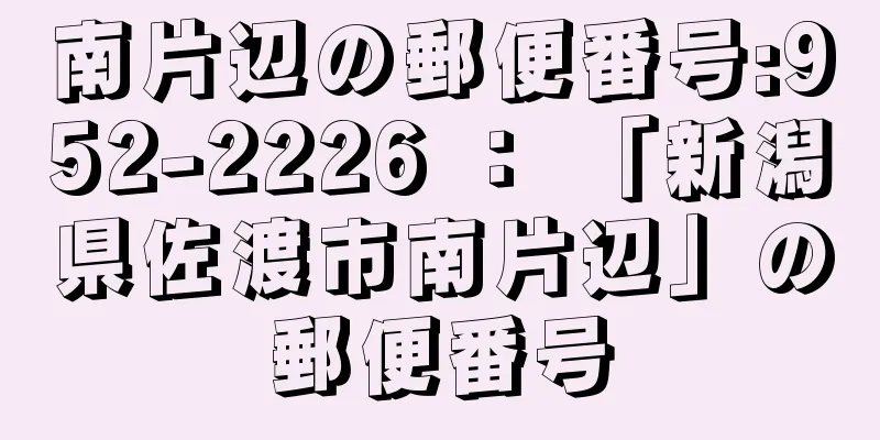 南片辺の郵便番号:952-2226 ： 「新潟県佐渡市南片辺」の郵便番号