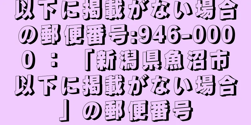 以下に掲載がない場合の郵便番号:946-0000 ： 「新潟県魚沼市以下に掲載がない場合」の郵便番号