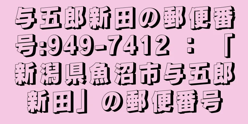 与五郎新田の郵便番号:949-7412 ： 「新潟県魚沼市与五郎新田」の郵便番号