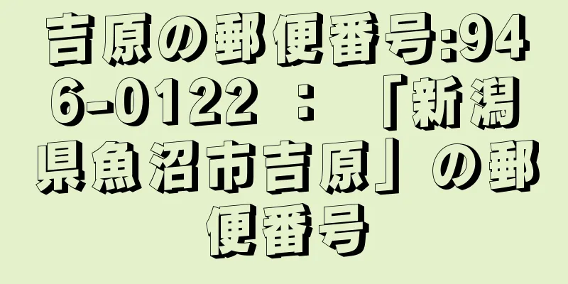 吉原の郵便番号:946-0122 ： 「新潟県魚沼市吉原」の郵便番号