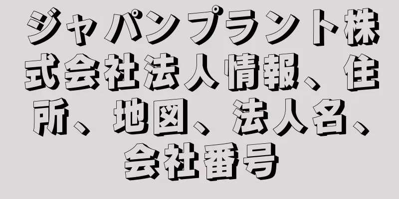 ジャパンプラント株式会社法人情報、住所、地図、法人名、会社番号