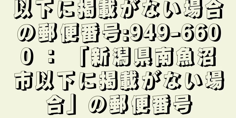 以下に掲載がない場合の郵便番号:949-6600 ： 「新潟県南魚沼市以下に掲載がない場合」の郵便番号