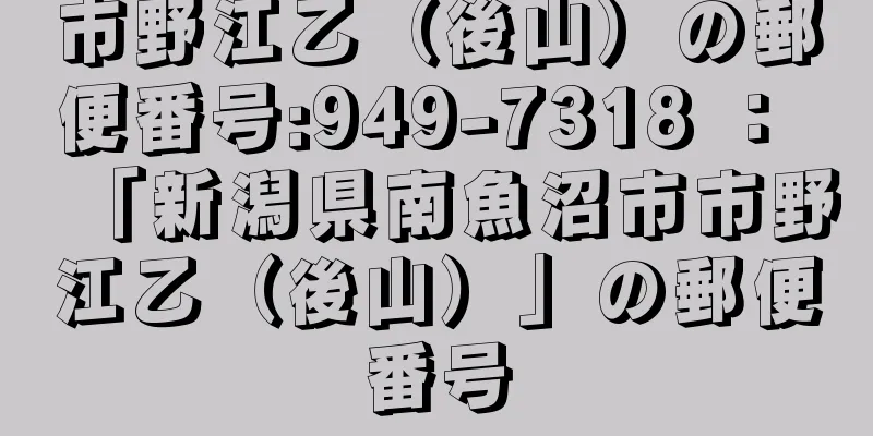 市野江乙（後山）の郵便番号:949-7318 ： 「新潟県南魚沼市市野江乙（後山）」の郵便番号