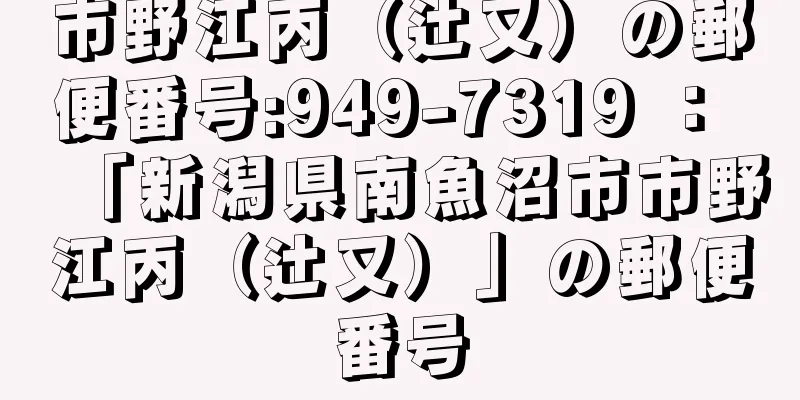 市野江丙（辻又）の郵便番号:949-7319 ： 「新潟県南魚沼市市野江丙（辻又）」の郵便番号