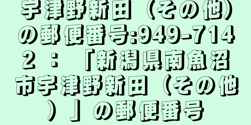 宇津野新田（その他）の郵便番号:949-7142 ： 「新潟県南魚沼市宇津野新田（その他）」の郵便番号