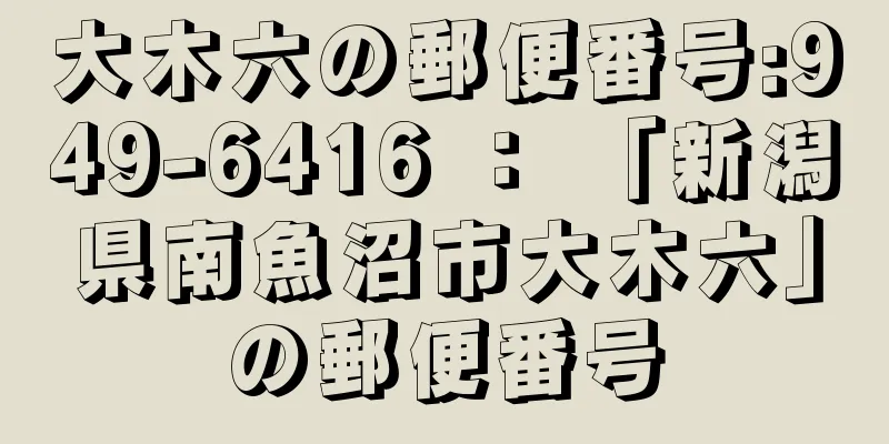 大木六の郵便番号:949-6416 ： 「新潟県南魚沼市大木六」の郵便番号