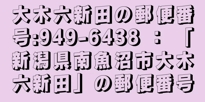 大木六新田の郵便番号:949-6438 ： 「新潟県南魚沼市大木六新田」の郵便番号