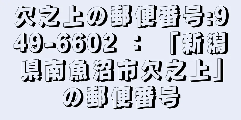 欠之上の郵便番号:949-6602 ： 「新潟県南魚沼市欠之上」の郵便番号