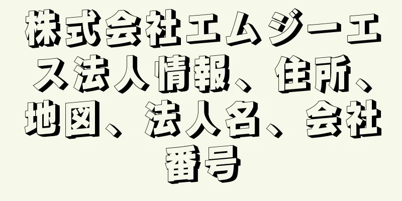 株式会社エムジーエス法人情報、住所、地図、法人名、会社番号