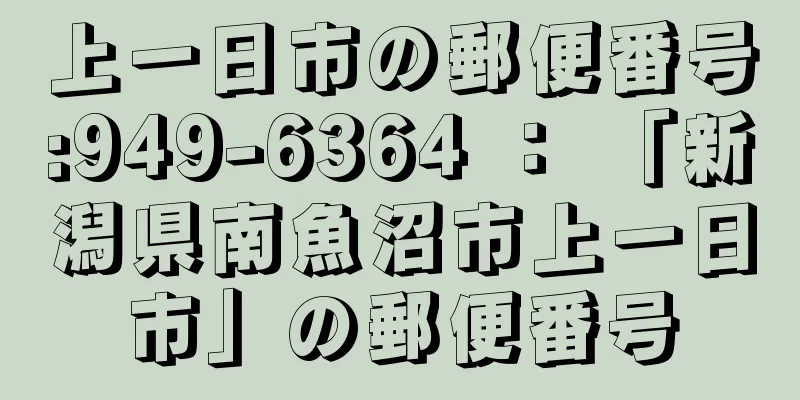 上一日市の郵便番号:949-6364 ： 「新潟県南魚沼市上一日市」の郵便番号