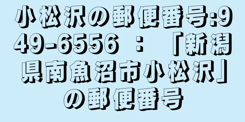 小松沢の郵便番号:949-6556 ： 「新潟県南魚沼市小松沢」の郵便番号