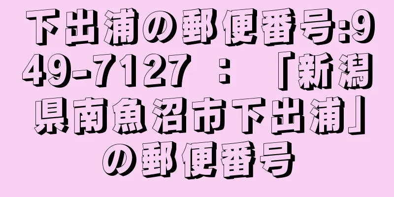 下出浦の郵便番号:949-7127 ： 「新潟県南魚沼市下出浦」の郵便番号