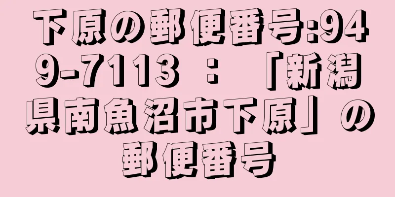 下原の郵便番号:949-7113 ： 「新潟県南魚沼市下原」の郵便番号