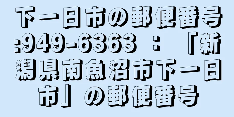 下一日市の郵便番号:949-6363 ： 「新潟県南魚沼市下一日市」の郵便番号