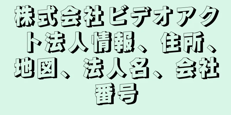 株式会社ビデオアクト法人情報、住所、地図、法人名、会社番号