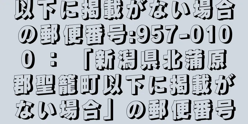 以下に掲載がない場合の郵便番号:957-0100 ： 「新潟県北蒲原郡聖籠町以下に掲載がない場合」の郵便番号