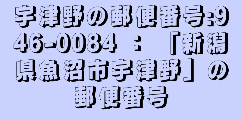 宇津野の郵便番号:946-0084 ： 「新潟県魚沼市宇津野」の郵便番号