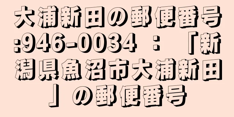 大浦新田の郵便番号:946-0034 ： 「新潟県魚沼市大浦新田」の郵便番号