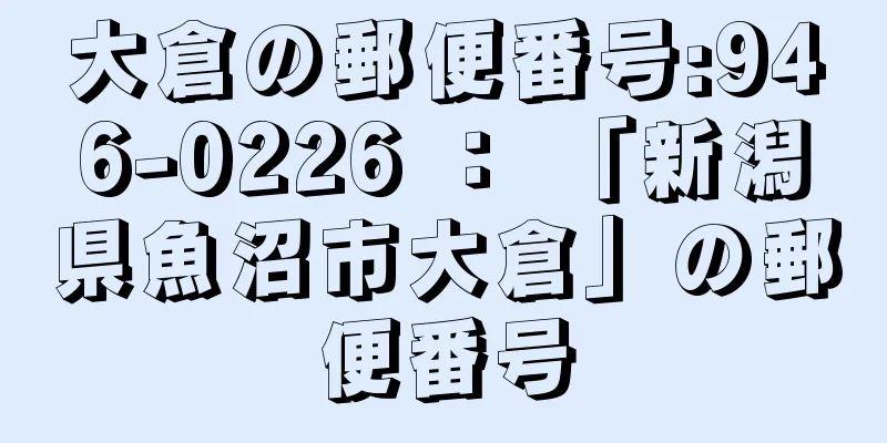 大倉の郵便番号:946-0226 ： 「新潟県魚沼市大倉」の郵便番号