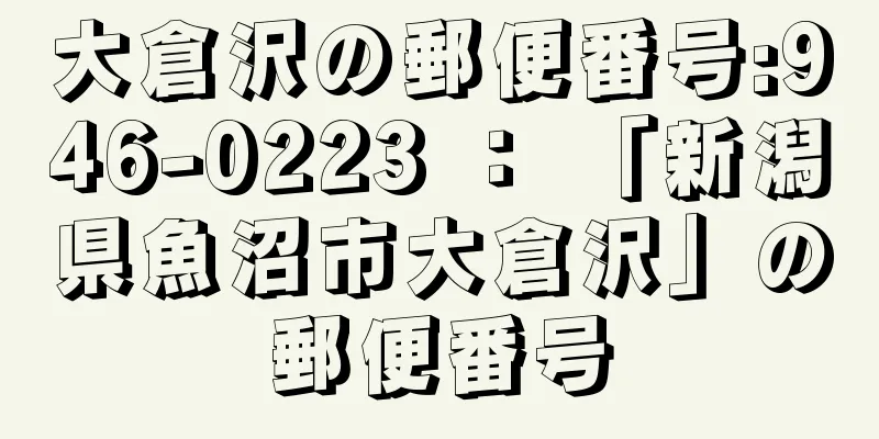 大倉沢の郵便番号:946-0223 ： 「新潟県魚沼市大倉沢」の郵便番号