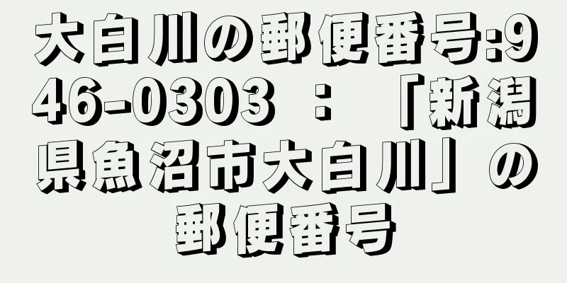 大白川の郵便番号:946-0303 ： 「新潟県魚沼市大白川」の郵便番号