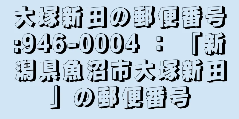 大塚新田の郵便番号:946-0004 ： 「新潟県魚沼市大塚新田」の郵便番号