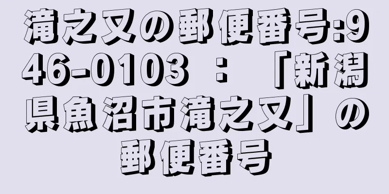 滝之又の郵便番号:946-0103 ： 「新潟県魚沼市滝之又」の郵便番号