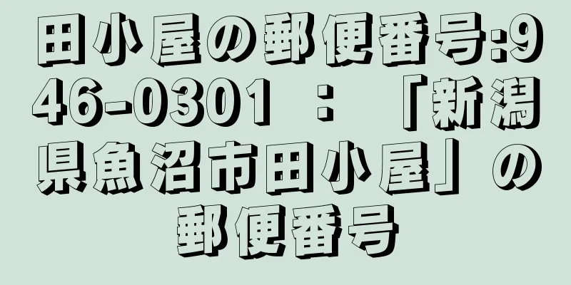 田小屋の郵便番号:946-0301 ： 「新潟県魚沼市田小屋」の郵便番号