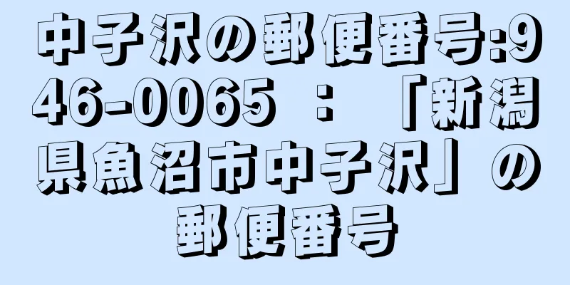 中子沢の郵便番号:946-0065 ： 「新潟県魚沼市中子沢」の郵便番号