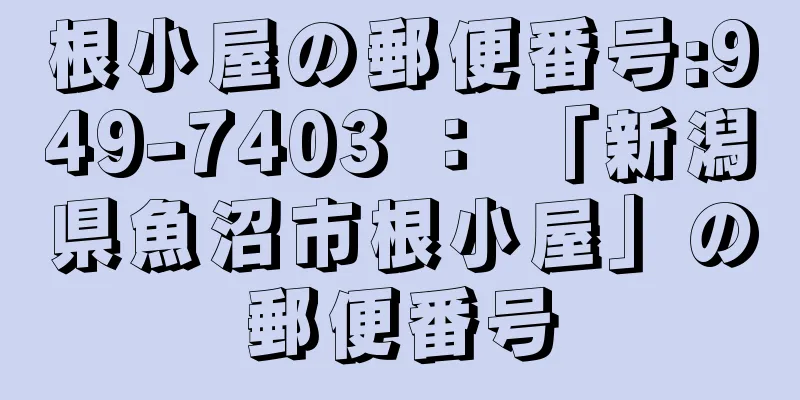 根小屋の郵便番号:949-7403 ： 「新潟県魚沼市根小屋」の郵便番号