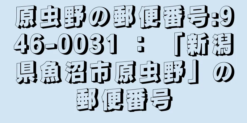 原虫野の郵便番号:946-0031 ： 「新潟県魚沼市原虫野」の郵便番号