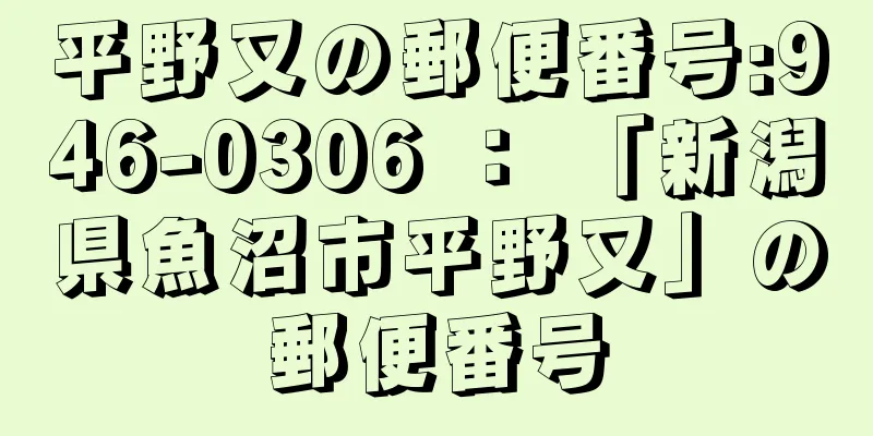 平野又の郵便番号:946-0306 ： 「新潟県魚沼市平野又」の郵便番号