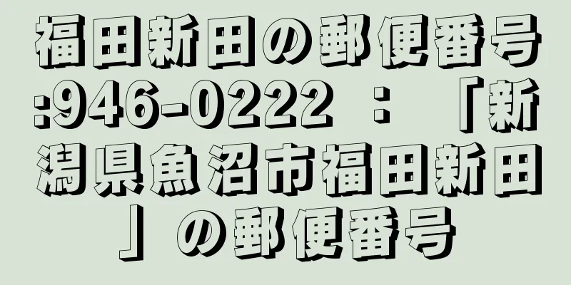 福田新田の郵便番号:946-0222 ： 「新潟県魚沼市福田新田」の郵便番号