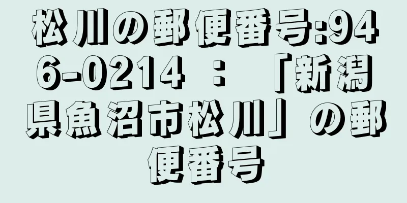 松川の郵便番号:946-0214 ： 「新潟県魚沼市松川」の郵便番号