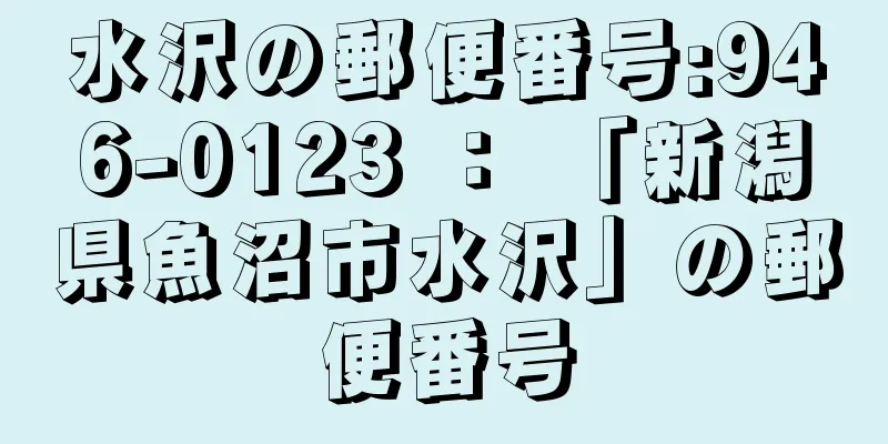 水沢の郵便番号:946-0123 ： 「新潟県魚沼市水沢」の郵便番号