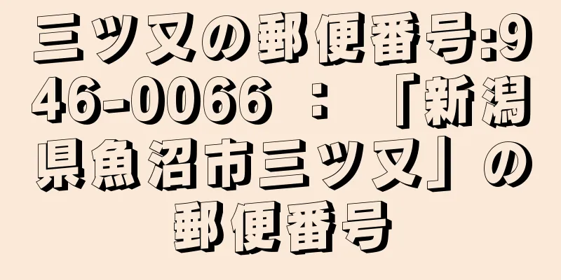 三ツ又の郵便番号:946-0066 ： 「新潟県魚沼市三ツ又」の郵便番号