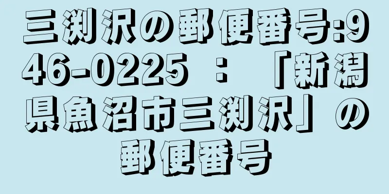 三渕沢の郵便番号:946-0225 ： 「新潟県魚沼市三渕沢」の郵便番号