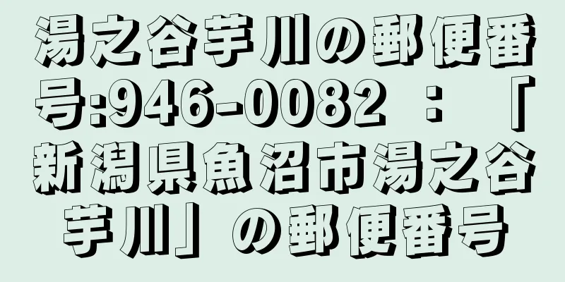 湯之谷芋川の郵便番号:946-0082 ： 「新潟県魚沼市湯之谷芋川」の郵便番号