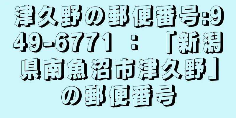 津久野の郵便番号:949-6771 ： 「新潟県南魚沼市津久野」の郵便番号