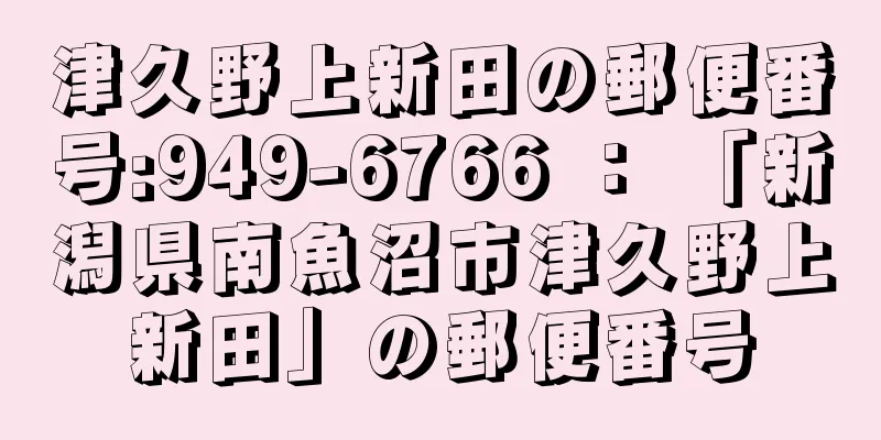 津久野上新田の郵便番号:949-6766 ： 「新潟県南魚沼市津久野上新田」の郵便番号