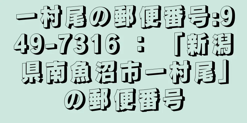 一村尾の郵便番号:949-7316 ： 「新潟県南魚沼市一村尾」の郵便番号