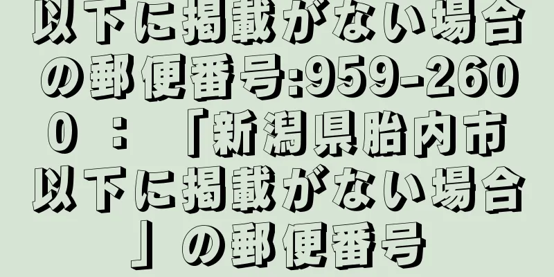 以下に掲載がない場合の郵便番号:959-2600 ： 「新潟県胎内市以下に掲載がない場合」の郵便番号