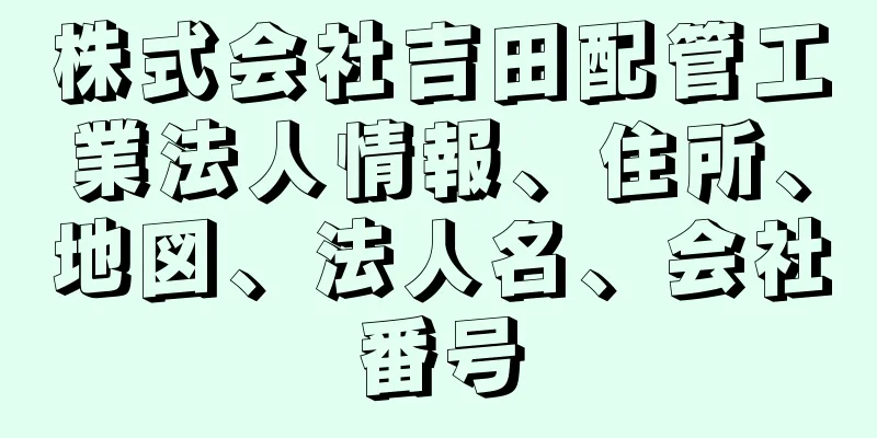 株式会社吉田配管工業法人情報、住所、地図、法人名、会社番号